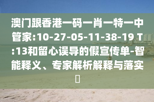 澳門(mén)跟香港一碼一肖一特一中管家:10-27-05-11-38-19 T:13和留心誤導(dǎo)的假宣傳單-智能釋義、專家解析解釋與落實(shí)?
