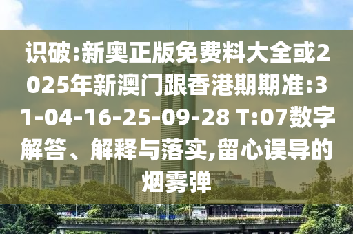 識破:新奧正版免費料大全或2025年新澳門跟香港期期準(zhǔn):31-04-16-25-09-28 T:07數(shù)字解答、解釋與落實,留心誤導(dǎo)的煙霧彈