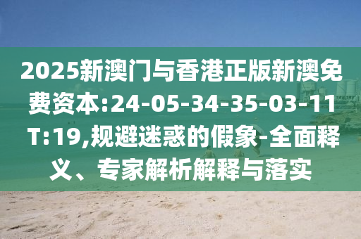 2025新澳門與香港正版新澳免費資本:24-05-34-35-03-11 T:19,規(guī)避迷惑的假象-全面釋義、專家解析解釋與落實