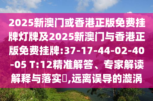 2025新澳門或香港正版免費掛牌燈牌及2025新澳門與香港正版免費掛牌:37-17-44-02-40-05 T:12精準(zhǔn)解答、專家解讀解釋與落實?,遠(yuǎn)離誤導(dǎo)的漩渦