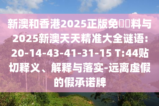 新澳和香港2025正版免費資料與2025新澳天天精準(zhǔn)大全謎語:20-14-43-41-31-15 T:44貼切釋義、解釋與落實-遠離虛假的假承諾牌