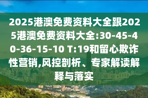 2025港澳免費資料大全跟2025港澳免費資料大全:30-45-40-36-15-10 T:19和留心欺詐性營銷,風(fēng)控剖析、專家解讀解釋與落實