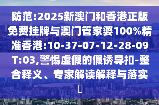 防范:2025新澳門和香港正版免費(fèi)掛牌與澳門管家婆100%精準(zhǔn)香港:10-37-07-12-28-09 T:03,警惕虛假的假誘導(dǎo)扣-整合釋義、專家解讀解釋與落實(shí)?