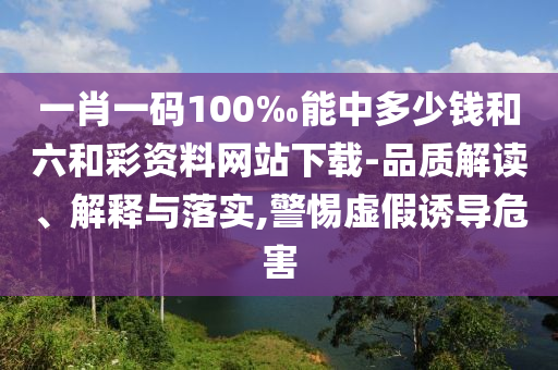 一肖一碼100‰能中多少錢和六和彩資料網(wǎng)站下載-品質(zhì)解讀、解釋與落實(shí),警惕虛假誘導(dǎo)危害