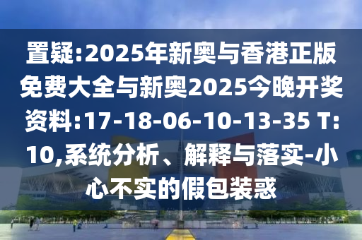 置疑:2025年新奧與香港正版免費(fèi)大全與新奧2025今晚開獎(jiǎng)資料:17-18-06-10-13-35 T:10,系統(tǒng)分析、解釋與落實(shí)-小心不實(shí)的假包裝惑