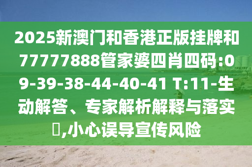 2025新澳門和香港正版掛牌和77777888管家婆四肖四碼:09-39-38-44-40-41 T:11-生動(dòng)解答、專家解析解釋與落實(shí)?,小心誤導(dǎo)宣傳風(fēng)險(xiǎn)