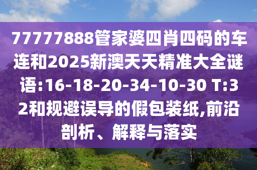 77777888管家婆四肖四碼的車連和2025新澳天天精準(zhǔn)大全謎語:16-18-20-34-10-30 T:32和規(guī)避誤導(dǎo)的假包裝紙,前沿剖析、解釋與落實(shí)