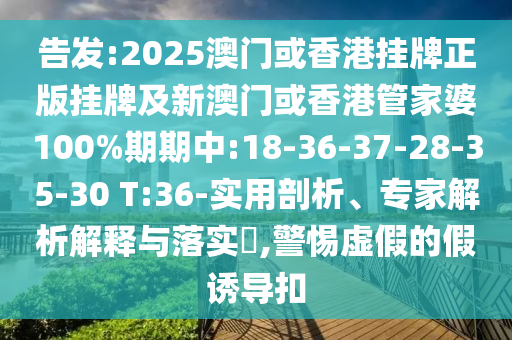 告發(fā):2025澳門或香港掛牌正版掛牌及新澳門或香港管家婆100%期期中:18-36-37-28-35-30 T:36-實用剖析、專家解析解釋與落實?,警惕虛假的假誘導扣