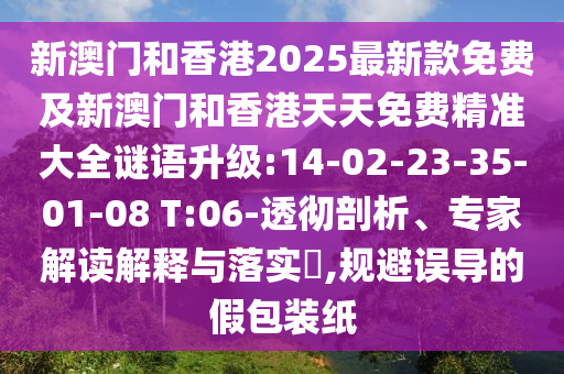 新澳門和香港2025最新款免費(fèi)及新澳門和香港天天免費(fèi)精準(zhǔn)大全謎語升級:14-02-23-35-01-08 T:06-透徹剖析、專家解讀解釋與落實?,規(guī)避誤導(dǎo)的假包裝紙