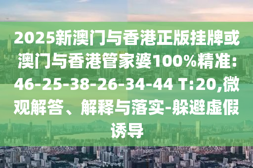 2025新澳門與香港正版掛牌或澳門與香港管家婆100%精準(zhǔn):46-25-38-26-34-44 T:20,微觀解答、解釋與落實(shí)-躲避虛假誘導(dǎo)