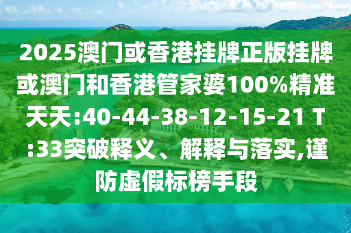2025澳門或香港掛牌正版掛牌或澳門和香港管家婆100%精準天天:40-44-38-12-15-21 T:33突破釋義、解釋與落實,謹防虛假標榜手段
