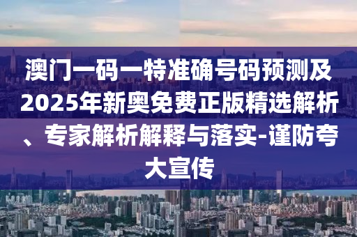澳門一碼一特準(zhǔn)確號碼預(yù)測及2025年新奧免費正版精選解析、專家解析解釋與落實-謹(jǐn)防夸大宣傳