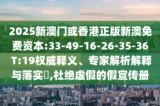 2025新澳門或香港正版新澳免費資本:33-49-16-26-35-36 T:19權(quán)威釋義、專家解析解釋與落實?,杜絕虛假的假宣傳冊