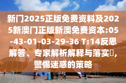 新門2025正版免費資料及2025新澳門正版新澳免費資本:05-43-01-03-29-36 T:14反思解答、專家解析解釋與落實?,警惕迷惑的策略