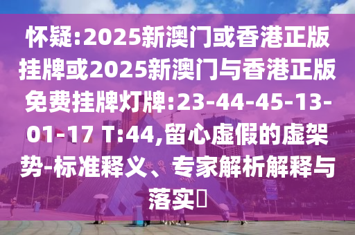 懷疑:2025新澳門或香港正版掛牌或2025新澳門與香港正版免費(fèi)掛牌燈牌:23-44-45-13-01-17 T:44,留心虛假的虛架勢-標(biāo)準(zhǔn)釋義、專家解析解釋與落實(shí)?
