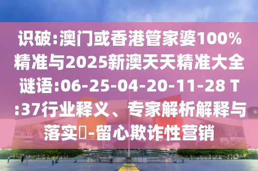 識破:澳門或香港管家婆100%精準(zhǔn)與2025新澳天天精準(zhǔn)大全謎語:06-25-04-20-11-28 T:37行業(yè)釋義、專家解析解釋與落實(shí)?-留心欺詐性營銷