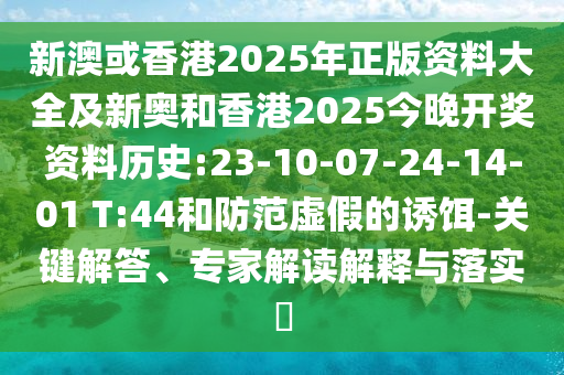 新澳或香港2025年正版資料大全及新奧和香港2025今晚開獎資料歷史:23-10-07-24-14-01 T:44和防范虛假的誘餌-關(guān)鍵解答、專家解讀解釋與落實?
