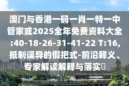 澳門與香港一碼一肖一特一中管家或2025全年免費資料大全:40-18-26-31-41-22 T:16,抵制誤導(dǎo)的假把式-前沿釋義、專家解讀解釋與落實?