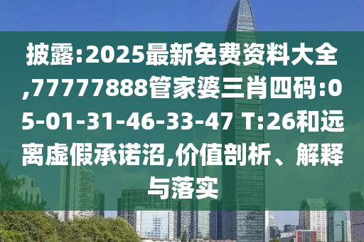 披露:2025最新免費(fèi)資料大全,77777888管家婆三肖四碼:05-01-31-46-33-47 T:26和遠(yuǎn)離虛假承諾沼,價(jià)值剖析、解釋與落實(shí)