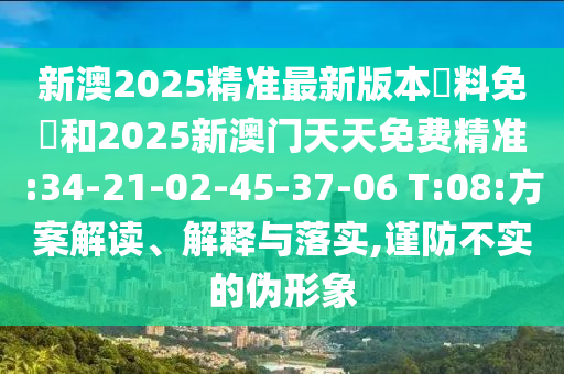 新澳2025精準最新版本資料免費和2025新澳門天天免費精準:34-21-02-45-37-06 T:08:方案解讀、解釋與落實,謹防不實的偽形象