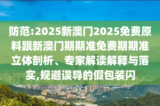 防范:2025新澳門2025免費原料跟新澳門期期準(zhǔn)免費期期準(zhǔn)立體剖析、專家解讀解釋與落實,規(guī)避誤導(dǎo)的假包裝閃