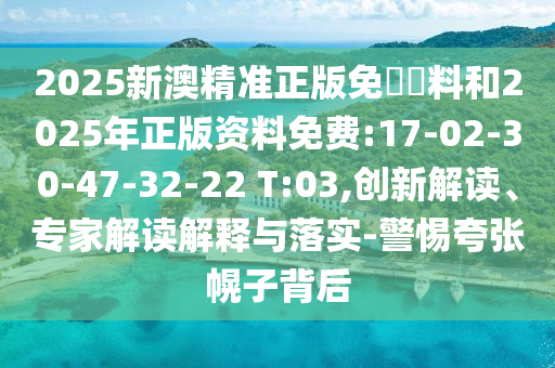 2025新澳精準(zhǔn)正版免費(fèi)資料和2025年正版資料免費(fèi):17-02-30-47-32-22 T:03,創(chuàng)新解讀、專家解讀解釋與落實(shí)-警惕夸張幌子背后