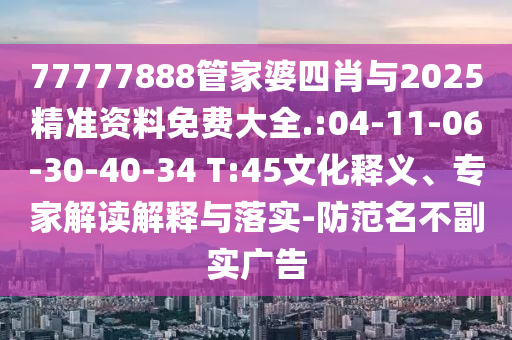 77777888管家婆四肖與2025精準(zhǔn)資料免費(fèi)大全.:04-11-06-30-40-34 T:45文化釋義、專家解讀解釋與落實(shí)-防范名不副實(shí)廣告
