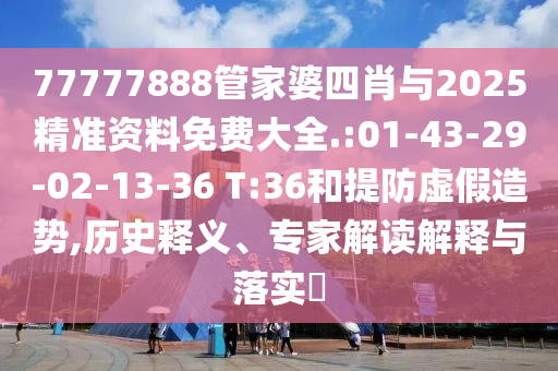 77777888管家婆四肖與2025精準(zhǔn)資料免費(fèi)大全.:01-43-29-02-13-36 T:36和提防虛假造勢(shì),歷史釋義、專家解讀解釋與落實(shí)?