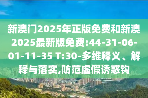 新澳門2025年正版免費(fèi)和新澳2025最新版免費(fèi):44-31-06-01-11-35 T:30-多維釋義、解釋與落實(shí),防范虛假誘惑鉤