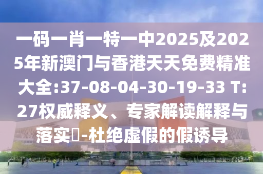一碼一肖一特一中2025及2025年新澳門與香港天天免費(fèi)精準(zhǔn)大全:37-08-04-30-19-33 T:27權(quán)威釋義、專家解讀解釋與落實(shí)?-杜絕虛假的假誘導(dǎo)