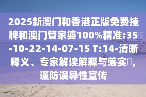 2025新澳門(mén)和香港正版免費(fèi)掛牌和澳門(mén)管家婆100%精準(zhǔn):35-10-22-14-07-15 T:14-清晰釋義、專家解讀解釋與落實(shí)?,謹(jǐn)防誤導(dǎo)性宣傳
