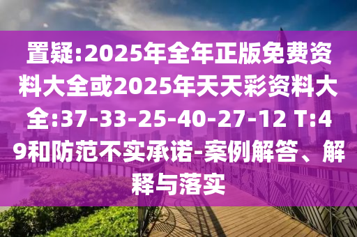 置疑:2025年全年正版免費(fèi)資料大全或2025年天天彩資料大全:37-33-25-40-27-12 T:49和防范不實(shí)承諾-案例解答、解釋與落實(shí)
