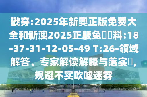 戳穿:2025年新奧正版免費(fèi)大全和新澳2025正版免費(fèi)資料:18-37-31-12-05-49 T:26-領(lǐng)域解答、專家解讀解釋與落實(shí)?,規(guī)避不實(shí)吹噓迷霧