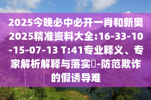 2025今晚必中必開一肖和新奧2025精準(zhǔn)資料大全:16-33-10-15-07-13 T:41專業(yè)釋義、專家解析解釋與落實?-防范欺詐的假誘導(dǎo)難