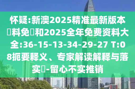 懷疑:新澳2025精準最新版本資料免費和2025全年免費資料大全:36-15-13-34-29-27 T:08扼要釋義、專家解讀解釋與落實?-留心不實推銷