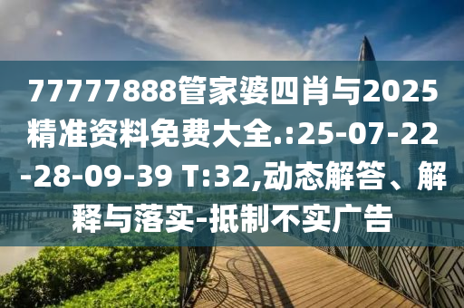 77777888管家婆四肖與2025精準資料免費大全.:25-07-22-28-09-39 T:32,動態(tài)解答、解釋與落實-抵制不實廣告