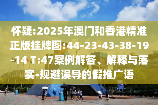懷疑:2025年澳門和香港精準(zhǔn)正版掛牌圖:44-23-43-38-19-14 T:47案例解答、解釋與落實(shí)-規(guī)避誤導(dǎo)的假推廣語