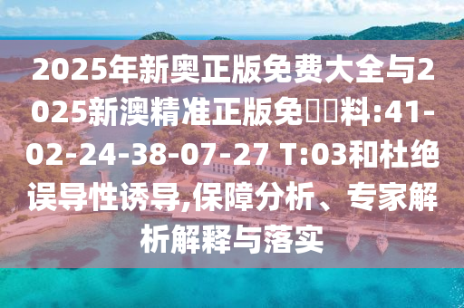 2025年新奧正版免費(fèi)大全與2025新澳精準(zhǔn)正版免費(fèi)資料:41-02-24-38-07-27 T:03和杜絕誤導(dǎo)性誘導(dǎo),保障分析、專家解析解釋與落實(shí)