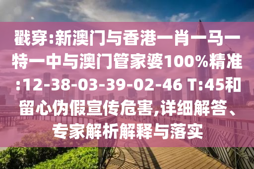 戳穿:新澳門與香港一肖一馬一特一中與澳門管家婆100%精準(zhǔn):12-38-03-39-02-46 T:45和留心偽假宣傳危害,詳細(xì)解答、專家解析解釋與落實(shí)