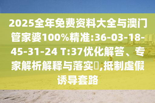 2025全年免費(fèi)資料大全與澳門(mén)管家婆100%精準(zhǔn):36-03-18-45-31-24 T:37優(yōu)化解答、專家解析解釋與落實(shí)?,抵制虛假誘導(dǎo)套路
