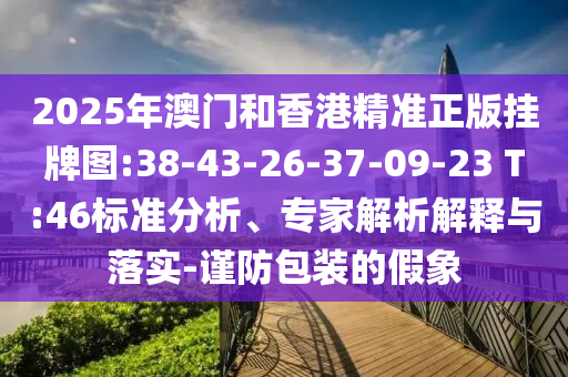 2025年澳門(mén)和香港精準(zhǔn)正版掛牌圖:38-43-26-37-09-23 T:46標(biāo)準(zhǔn)分析、專(zhuān)家解析解釋與落實(shí)-謹(jǐn)防包裝的假象