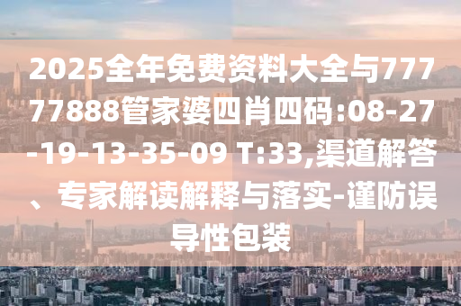 2025全年免費資料大全與77777888管家婆四肖四碼:08-27-19-13-35-09 T:33,渠道解答、專家解讀解釋與落實-謹防誤導性包裝