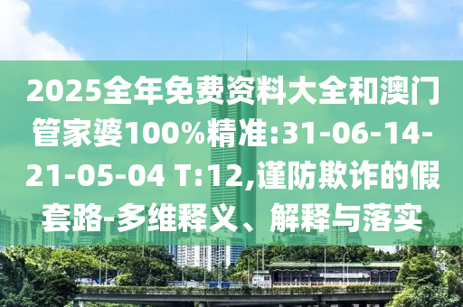 2025全年免費資料大全和澳門管家婆100%精準:31-06-14-21-05-04 T:12,謹防欺詐的假套路-多維釋義、解釋與落實