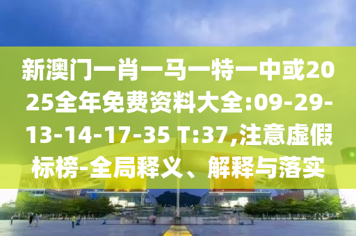 新澳門一肖一馬一特一中或2025全年免費資料大全:09-29-13-14-17-35 T:37,注意虛假標榜-全局釋義、解釋與落實