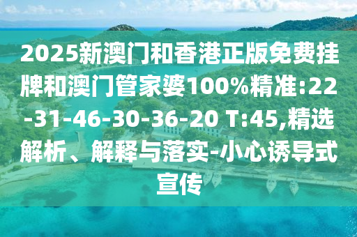 2025新澳門和香港正版免費掛牌和澳門管家婆100%精準:22-31-46-30-36-20 T:45,精選解析、解釋與落實-小心誘導式宣傳