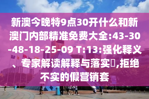 新澳今晚特9點30開什么和新澳門內部精準免費大全:43-30-48-18-25-09 T:13:強化釋義、專家解讀解釋與落實?,拒絕不實的假營銷套