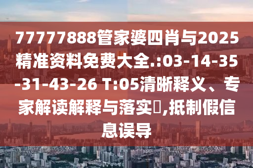 77777888管家婆四肖與2025精準資料免費大全.:03-14-35-31-43-26 T:05清晰釋義、專家解讀解釋與落實?,抵制假信息誤導