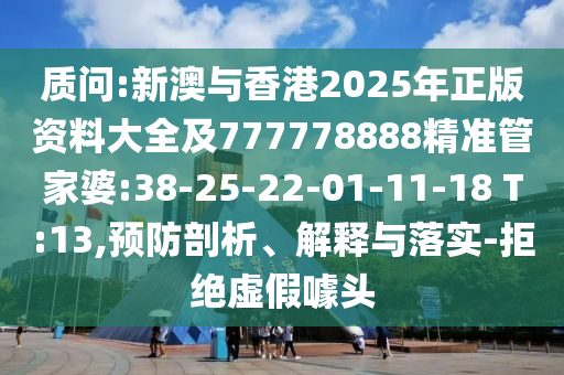 質(zhì)問:新澳與香港2025年正版資料大全及777778888精準管家婆:38-25-22-01-11-18 T:13,預防剖析、解釋與落實-拒絕虛假噱頭