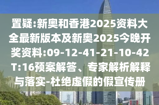 置疑:新奧和香港2025資料大全最新版本及新奧2025今晚開獎資料:09-12-41-21-10-42 T:16預案解答、專家解析解釋與落實-杜絕虛假的假宣傳冊