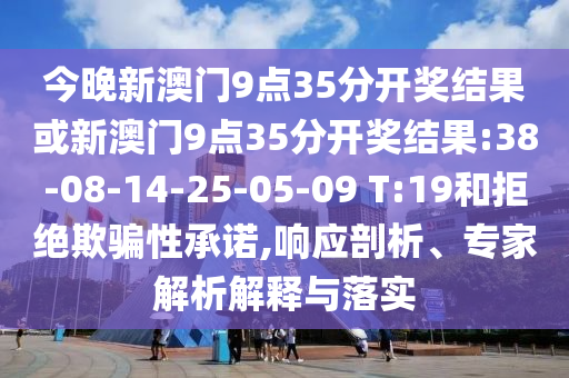 今晚新澳門9點35分開獎結果或新澳門9點35分開獎結果:38-08-14-25-05-09 T:19和拒絕欺騙性承諾,響應剖析、專家解析解釋與落實